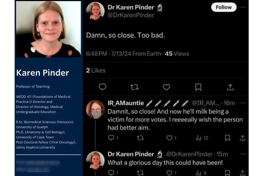 Trump shooting: UBC prof celebrates assassination attempt, then deletes social media – Vancouver SunGN notes: “Damn, so close. Too bad,” wrote Karen Pinder, a professor at University of British Columbia’s medical school on X. “What a glorious day this could have been!” “BC conservative leader Rustad said “this kind of radicalism” doesn’t belong in B.C. classrooms, and retweeted the account of someone who called Pinder a monster and demanded she be fired.”  If that doesn’t end her teaching career, we have a serious problem.