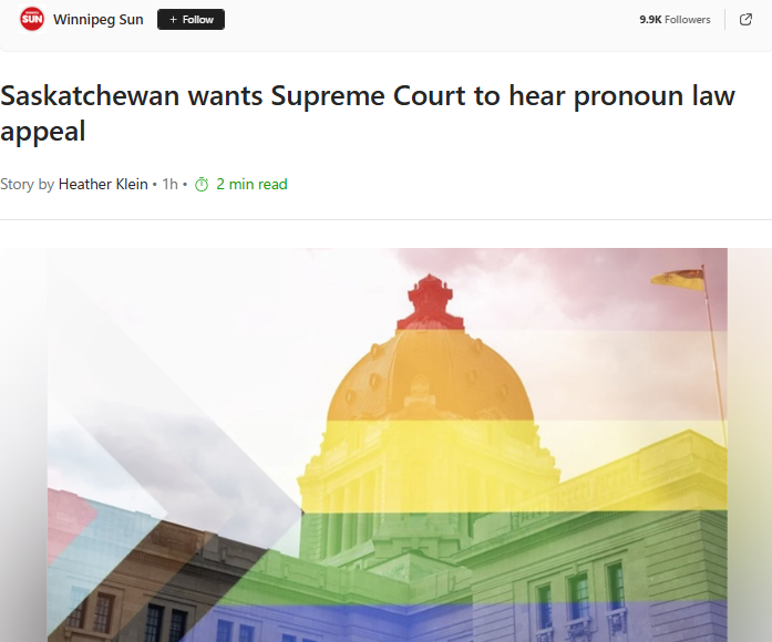 Saskatchewan wants Supreme Court to hear pronoun law appeal – Winnipeg SunGN notes: UR Pride Centre for Sexuality and Gender Diversity, another group attempting to impose their preferences, is using the court system to overturn a law adopted by a duly elected government. Court tyranny is real and it’s coming to bite you.