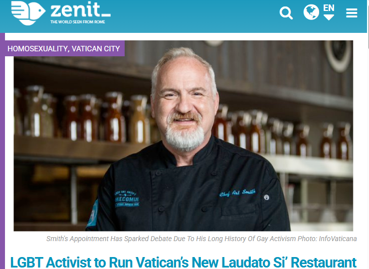 LGBT Activist to Run Vatican’s New Laudato Si’ Restaurant – ZenitGN notes: Pope Francis’ preference for LGBT groups isn’t limited to loving and listening, it’s also culinary. Chef Art Painter inducted into the Chicago LGBT Hall of Fame has publicly stated his rejection to do business with companies critical of gender ideology; Vatican isn’t one of them.